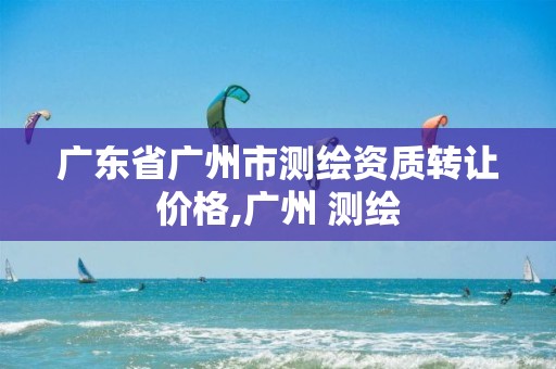 广东省广州市测绘资质转让价格,广州 测绘