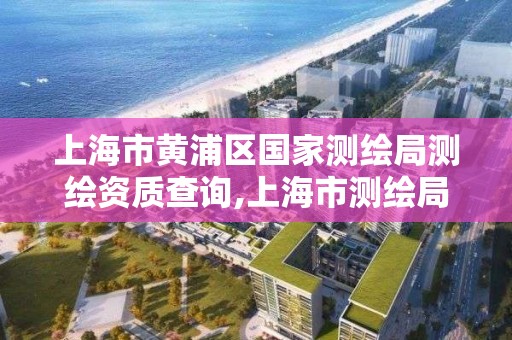 上海市黄浦区国家测绘局测绘资质查询,上海市测绘局电话