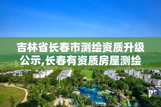 吉林省长春市测绘资质升级公示,长春有资质房屋测绘公司电话