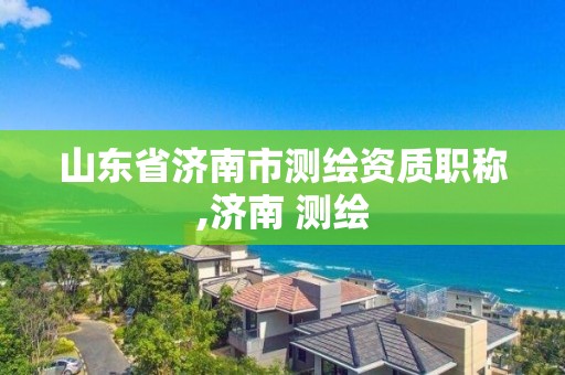 山东省济南市测绘资质职称,济南 测绘