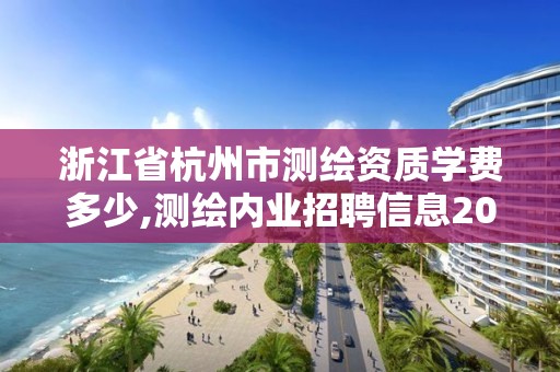 浙江省杭州市测绘资质学费多少,测绘内业招聘信息2021杭州