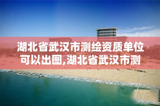 湖北省武汉市测绘资质单位可以出图,湖北省武汉市测绘资质单位可以出图纸吗。