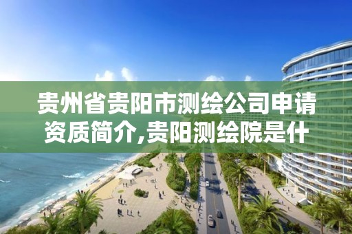 贵州省贵阳市测绘公司申请资质简介,贵阳测绘院是什么单位