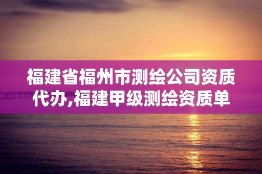 福建省福州市测绘公司资质代办,福建甲级测绘资质单位