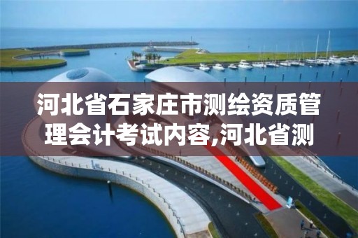 河北省石家庄市测绘资质管理会计考试内容,河北省测绘资质管理信息系统。