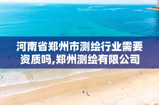 河南省郑州市测绘行业需要资质吗,郑州测绘有限公司