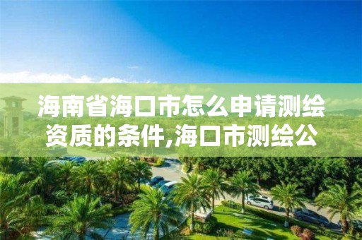 海南省海口市怎么申请测绘资质的条件,海口市测绘公司。