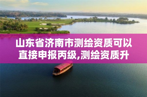 山东省济南市测绘资质可以直接申报丙级,测绘资质升级丙级