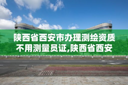 陕西省西安市办理测绘资质不用测量员证,陕西省西安市办理测绘资质不用测量员证了吗。