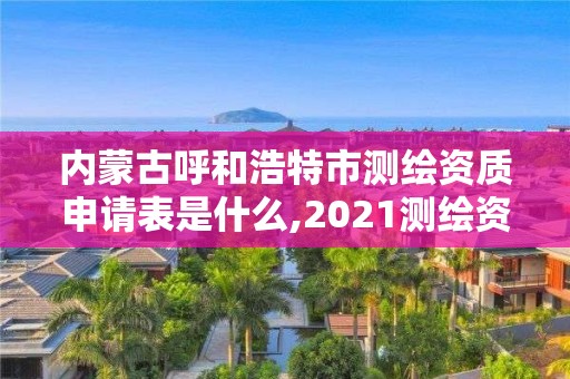 内蒙古呼和浩特市测绘资质申请表是什么,2021测绘资质申请。