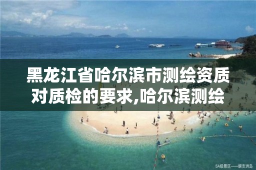 黑龙江省哈尔滨市测绘资质对质检的要求,哈尔滨测绘局是干什么的。