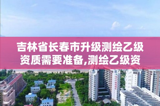 吉林省长春市升级测绘乙级资质需要准备,测绘乙级资质总共需要多少技术人员