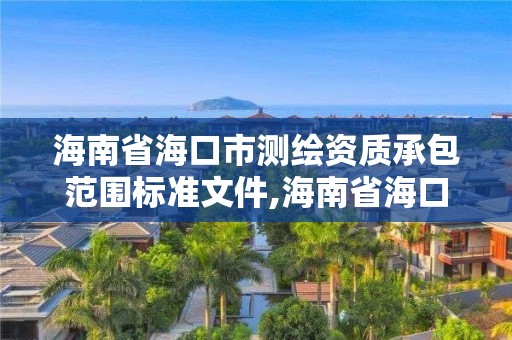 海南省海口市测绘资质承包范围标准文件,海南省海口市测绘资质承包范围标准文件最新。