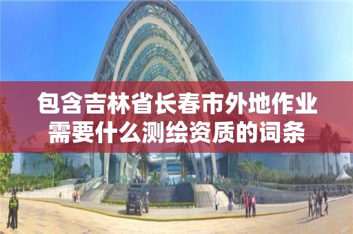 包含吉林省长春市外地作业需要什么测绘资质的词条