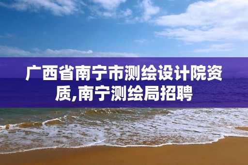 广西省南宁市测绘设计院资质,南宁测绘局招聘