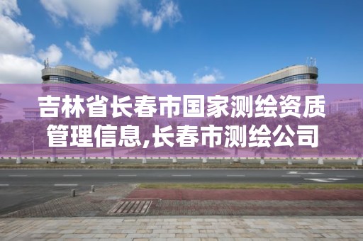 吉林省长春市国家测绘资质管理信息,长春市测绘公司招聘