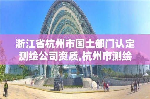 浙江省杭州市国土部门认定测绘公司资质,杭州市测绘院