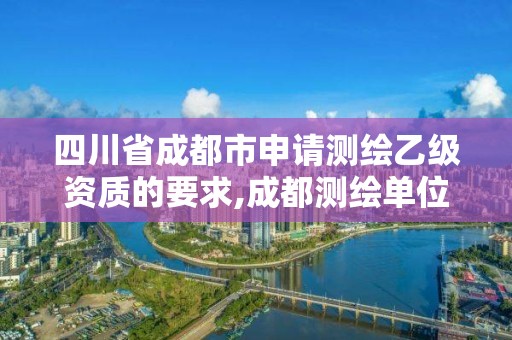 四川省成都市申请测绘乙级资质的要求,成都测绘单位集中在哪些地方