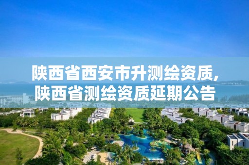 陕西省西安市升测绘资质,陕西省测绘资质延期公告