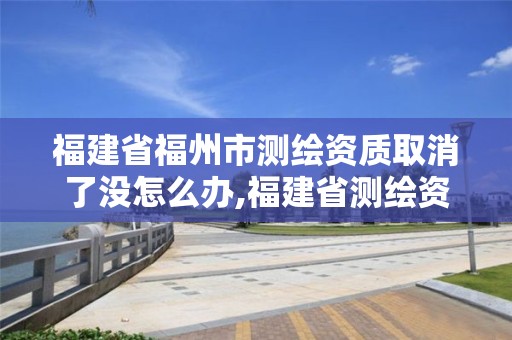 福建省福州市测绘资质取消了没怎么办,福建省测绘资质查询