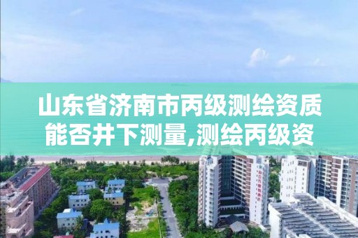 山东省济南市丙级测绘资质能否井下测量,测绘丙级资质办下来多少钱