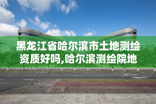 黑龙江省哈尔滨市土地测绘资质好吗,哈尔滨测绘院地址