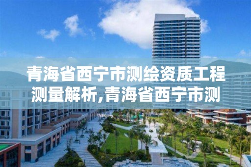 青海省西宁市测绘资质工程测量解析,青海省西宁市测绘资质工程测量解析公司