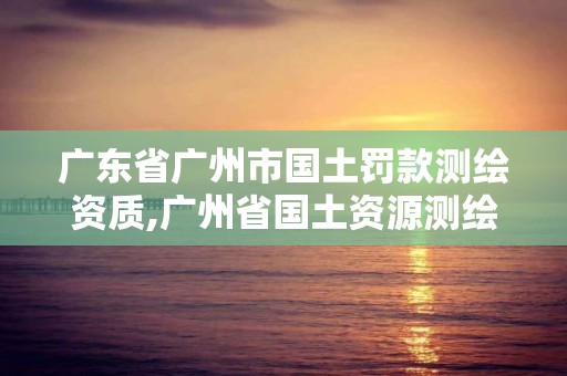 广东省广州市国土罚款测绘资质,广州省国土资源测绘院买地