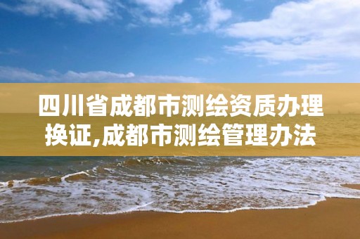 四川省成都市测绘资质办理换证,成都市测绘管理办法