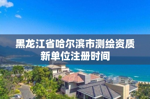 黑龙江省哈尔滨市测绘资质新单位注册时间