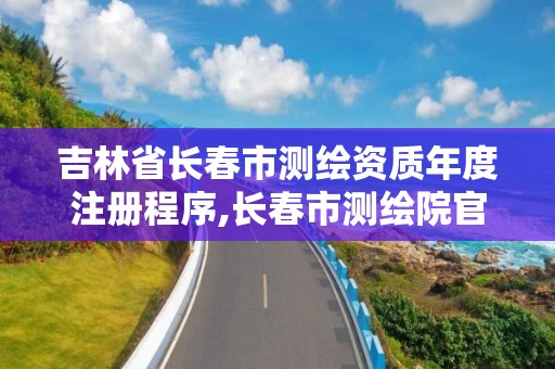 吉林省长春市测绘资质年度注册程序,长春市测绘院官网