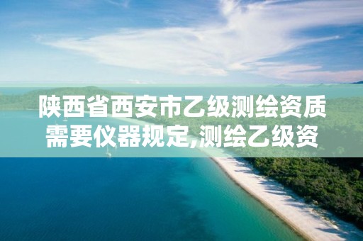 陕西省西安市乙级测绘资质需要仪器规定,测绘乙级资质总共需要多少技术人员。