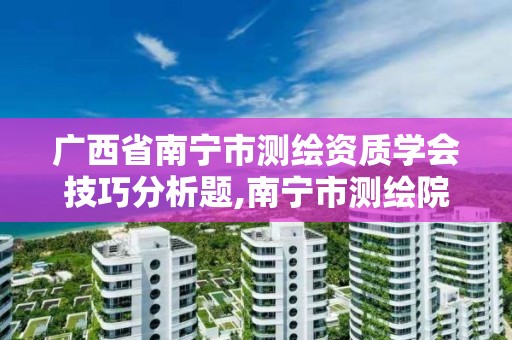 广西省南宁市测绘资质学会技巧分析题,南宁市测绘院。