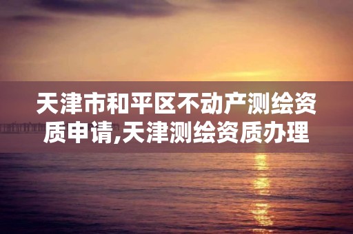 天津市和平区不动产测绘资质申请,天津测绘资质办理