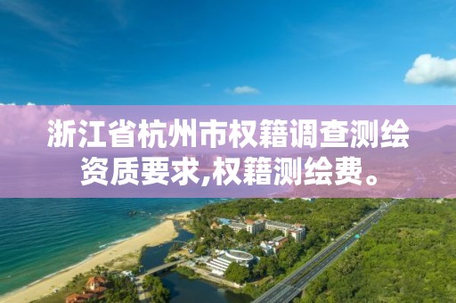 浙江省杭州市权籍调查测绘资质要求,权籍测绘费。