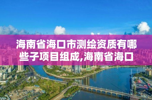 海南省海口市测绘资质有哪些子项目组成,海南省海口市测绘资质有哪些子项目组成的。