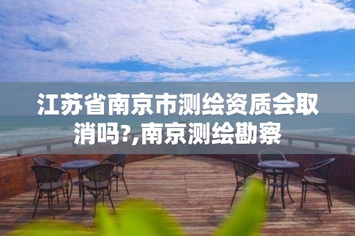 江苏省南京市测绘资质会取消吗?,南京测绘勘察