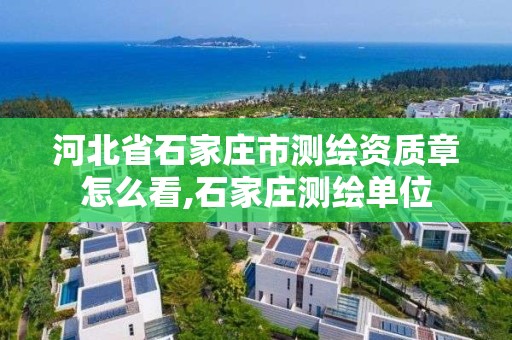 河北省石家庄市测绘资质章怎么看,石家庄测绘单位