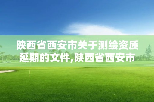 陕西省西安市关于测绘资质延期的文件,陕西省西安市关于测绘资质延期的文件是什么