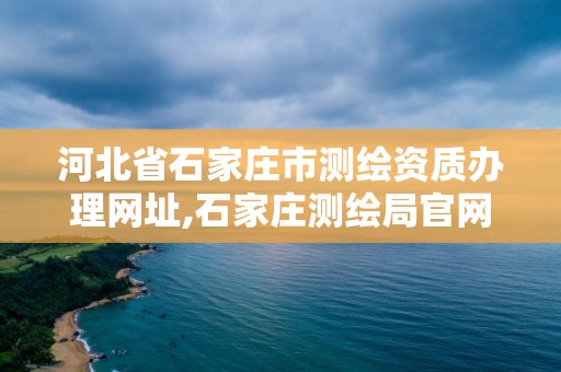 河北省石家庄市测绘资质办理网址,石家庄测绘局官网