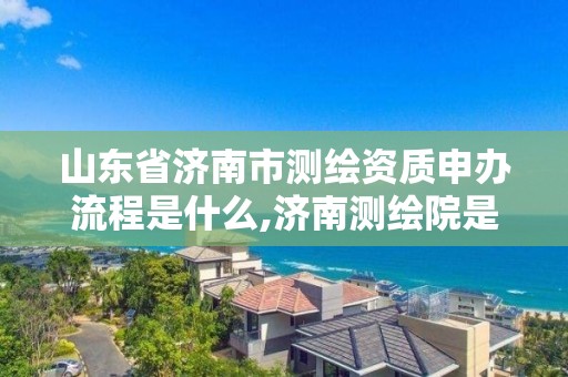 山东省济南市测绘资质申办流程是什么,济南测绘院是什么单位