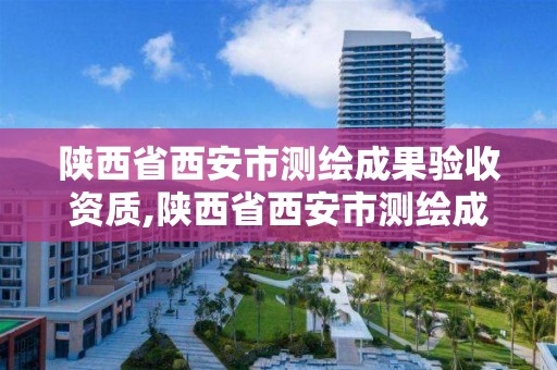 陕西省西安市测绘成果验收资质,陕西省西安市测绘成果验收资质查询