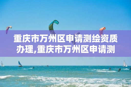 重庆市万州区申请测绘资质办理,重庆市万州区申请测绘资质办理电话