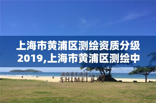 上海市黄浦区测绘资质分级2019,上海市黄浦区测绘中心