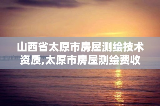 山西省太原市房屋测绘技术资质,太原市房屋测绘费收费标准