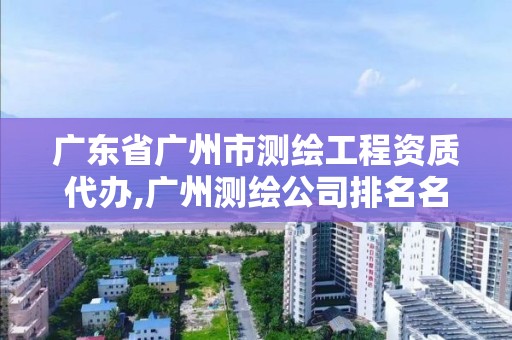 广东省广州市测绘工程资质代办,广州测绘公司排名名单