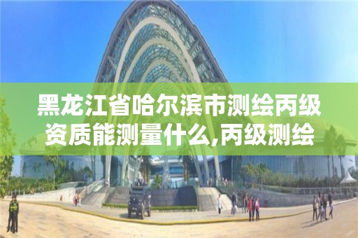 黑龙江省哈尔滨市测绘丙级资质能测量什么,丙级测绘资质人员数量要求