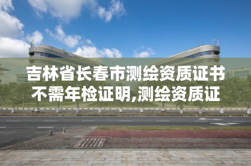 吉林省长春市测绘资质证书不需年检证明,测绘资质证书有效期为几年。