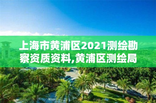 上海市黄浦区2021测绘勘察资质资料,黄浦区测绘局