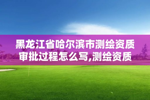 黑龙江省哈尔滨市测绘资质审批过程怎么写,测绘资质审核标准